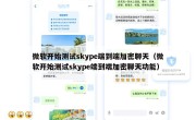微软开始测试skype端到端加密聊天（微软开始测试skype端到端加密聊天功能）