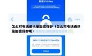 怎么对电话通讯录加密保存（怎么对电话通讯录加密保存呢）