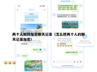 两个人如何加密聊天记录（怎么把两个人的聊天记录加密）