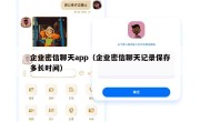 企业密信聊天app（企业密信聊天记录保存多长时间）