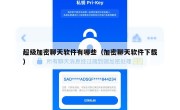 超级加密聊天软件有哪些（加密聊天软件下载）