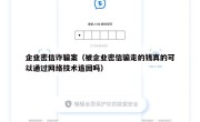 企业密信诈骗案（被企业密信骗走的钱真的可以通过网络技术追回吗）