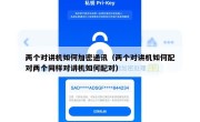 两个对讲机如何加密通讯（两个对讲机如何配对两个同样对讲机如何配对）