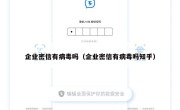 企业密信有病毒吗（企业密信有病毒吗知乎）