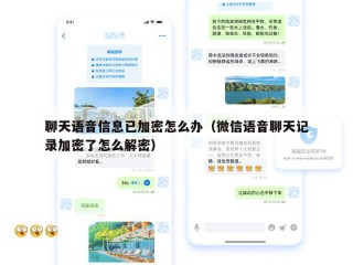 聊天语音信息已加密怎么办（微信语音聊天记录加密了怎么解密）