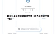 聊天记录加密游戏软件免费（聊天加密软件哪个好）