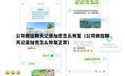 公司微信聊天记录加密怎么恢复（公司微信聊天记录加密怎么恢复正常）