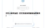 钉钉上聊天加密（钉钉系统如何解除加密聊天）
