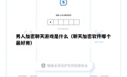 男人加密聊天游戏是什么（聊天加密软件哪个最好用）