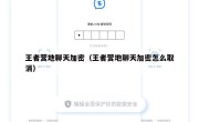 王者营地聊天加密（王者营地聊天加密怎么取消）