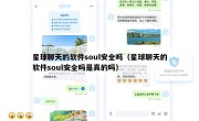 星球聊天的软件soul安全吗（星球聊天的软件soul安全吗是真的吗）