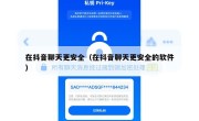 在抖音聊天更安全（在抖音聊天更安全的软件）