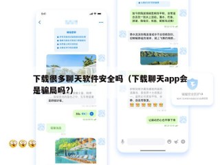 下载很多聊天软件安全吗（下载聊天app会是骗局吗?）