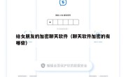 给女朋友的加密聊天软件（聊天软件加密的有哪些）