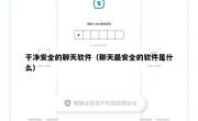 干净安全的聊天软件（聊天最安全的软件是什么）