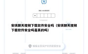 安琪聊天视频下载软件安全吗（安琪聊天视频下载软件安全吗是真的吗）