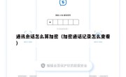 通讯会话怎么算加密（加密通话记录怎么查看）