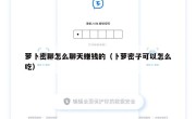 萝卜密聊怎么聊天赚钱的（卜萝密子可以怎么吃）