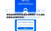 使用加密聊天软件就是主观明知吗（什么是加密最安全的聊天软件）