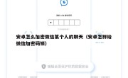 安卓怎么加密微信某个人的聊天（安卓怎样给微信加密码锁）