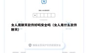 女人用聊天软件好吗安全吗（女人用什么软件聊天）