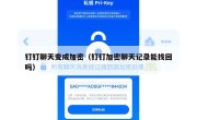 钉钉聊天变成加密（钉钉加密聊天记录能找回吗）