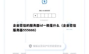 企业密信的服务器id一般是什么（企业密信服务器555666）