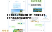 萝卜密聊怎么更换服务器（萝卜密聊更换服务器如何添加之前好友的账号）