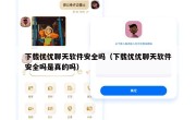 下载优优聊天软件安全吗（下载优优聊天软件安全吗是真的吗）