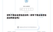 诱导下载企业密信违法吗（诱导下载企业密信违法吗安全吗）