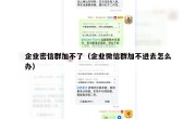 企业密信群加不了（企业微信群加不进去怎么办）