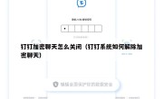 钉钉加密聊天怎么关闭（钉钉系统如何解除加密聊天）