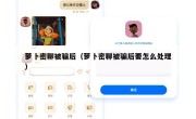 萝卜密聊被骗后（萝卜密聊被骗后要怎么处理）