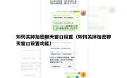 如何关掉加密聊天窗口设置（如何关掉加密聊天窗口设置功能）