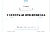 览悦聊天软件安全吗（览阅女装是哪里的品牌）