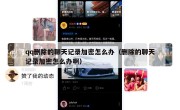 qq删除的聊天记录加密怎么办（删除的聊天记录加密怎么办啊）