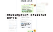 聊天记录如何加密的软件（聊天记录如何加密的软件下载）