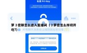 萝卜密聊怎么进入直播间（卜萝密怎么样切开吃?）