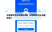 抖音聊天怎么去加密设置（抖音聊天怎么设置隐身）