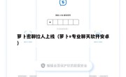 萝卜密聊拉人上线（萝卜+专业聊天软件安卓）
