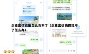 企业密信充值怎么充不了（企业密信钱提现不了怎么办）