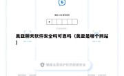 美亚聊天软件安全吗可靠吗（美亚是哪个网站）
