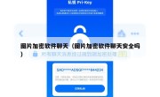 图片加密软件聊天（图片加密软件聊天安全吗）