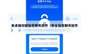 安卓端对端加密聊天软件（安全加密聊天软件）