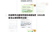 抖音聊天记录如何保存或者加密（2021抖音怎么保存聊天记录）