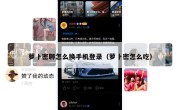 萝卜密聊怎么换手机登录（萝卜密怎么吃）