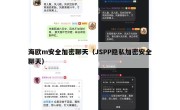 海欧m安全加密聊天（JSPP隐私加密安全聊天）