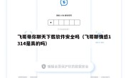 飞哥带你聊天下载软件安全吗（飞哥聊情感1314是真的吗）