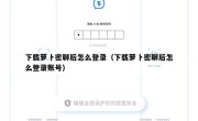 下载萝卜密聊后怎么登录（下载萝卜密聊后怎么登录账号）