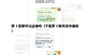 萝卜密聊可以注册吗（下载萝卜聊天软件兼职）